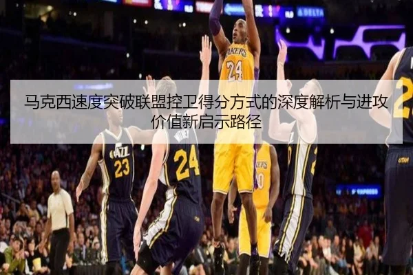 马克西速度突破联盟控卫得分方式的深度解析与进攻价值新启示路径 - kaiyun