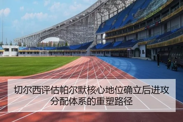 切尔西评估帕尔默核心地位确立后进攻分配体系的重塑路径 - kaiyun