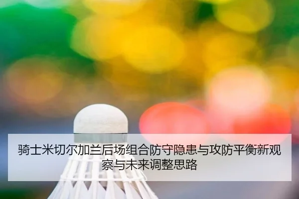骑士米切尔加兰后场组合防守隐患与攻防平衡新观察与未来调整思路 | kaiyun