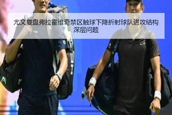 尤文复盘弗拉霍维奇禁区触球下降折射球队进攻结构深层问题（kaiyun）