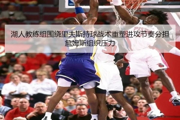 湖人教练组围绕里夫斯持球战术重塑进攻节奏分担詹姆斯组织压力 | kaiyun