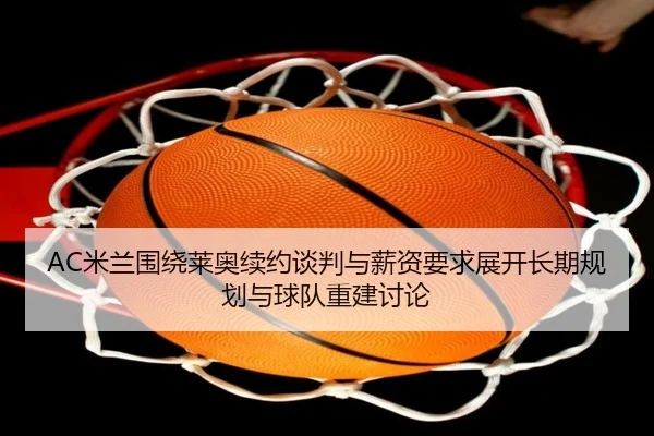 AC米兰围绕莱奥续约谈判与薪资要求展开长期规划与球队重建讨论 | kaiyun