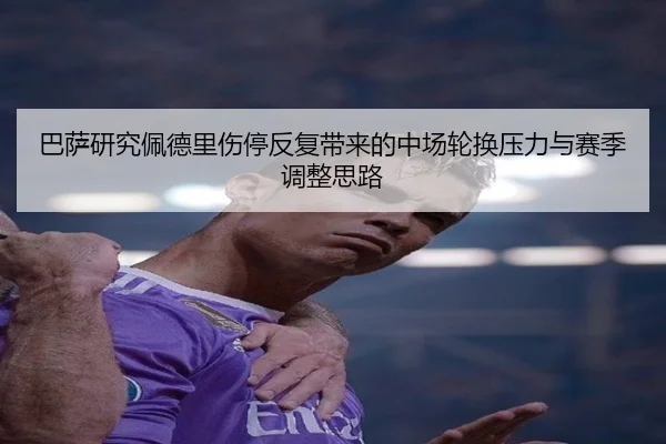 巴萨研究佩德里伤停反复带来的中场轮换压力与赛季调整思路 | kaiyun