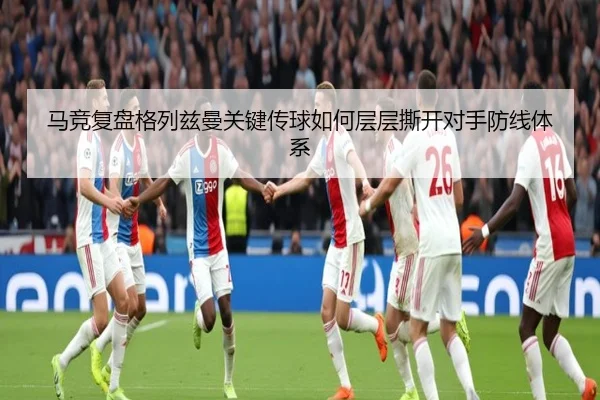 马竞复盘格列兹曼关键传球如何层层撕开对手防线体系 | kaiyun