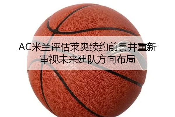 AC米兰评估莱奥续约前景并重新审视未来建队方向布局（kaiyun）