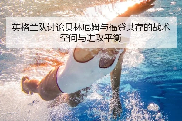 英格兰队讨论贝林厄姆与福登共存的战术空间与进攻平衡 | kaiyun
