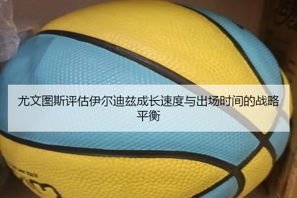 尤文图斯评估伊尔迪兹成长速度与出场时间的战略平衡（kaiyun）