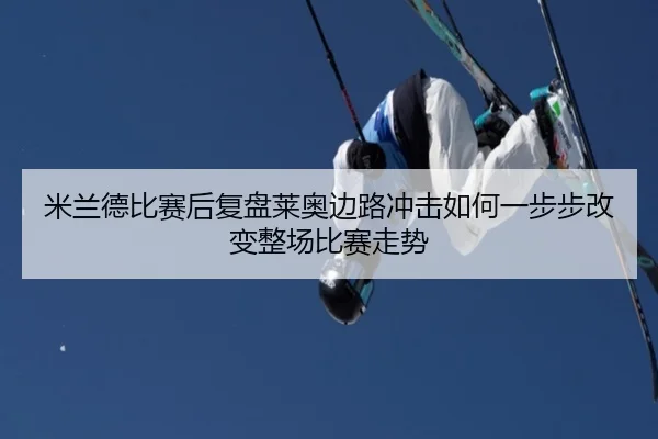 米兰德比赛后复盘莱奥边路冲击如何一步步改变整场比赛走势 | kaiyun