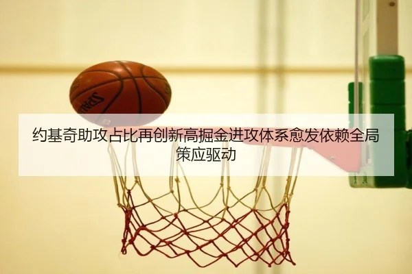 约基奇助攻占比再创新高掘金进攻体系愈发依赖全局策应驱动 | kaiyun