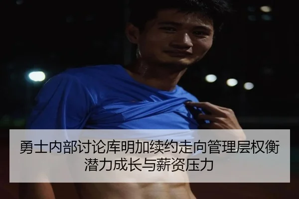 勇士内部讨论库明加续约走向管理层权衡潜力成长与薪资压力 | kaiyun