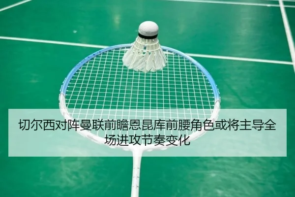 切尔西对阵曼联前瞻恩昆库前腰角色或将主导全场进攻节奏变化 | kaiyun
